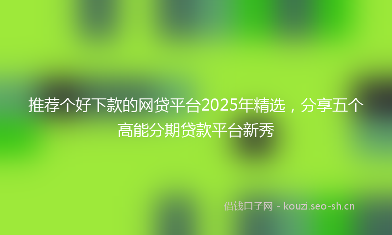 推荐个好下款的网贷平台2025年精选，分享五个高能分期贷款平台新秀