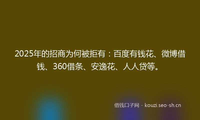 2025年的招商为何被拒有:百度有钱花、微博借钱、360借条、安逸花、人人贷等。