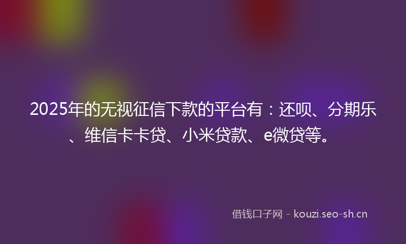 2025年的无视征信下款的平台有：还呗、分期乐、维信卡卡贷、小米贷款、e微贷等。