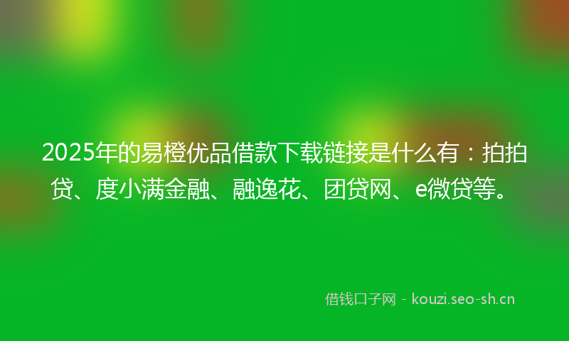 2025年的易橙优品借款下载链接是什么有：拍拍贷、度小满金融、融逸花、团贷网、e微贷等。