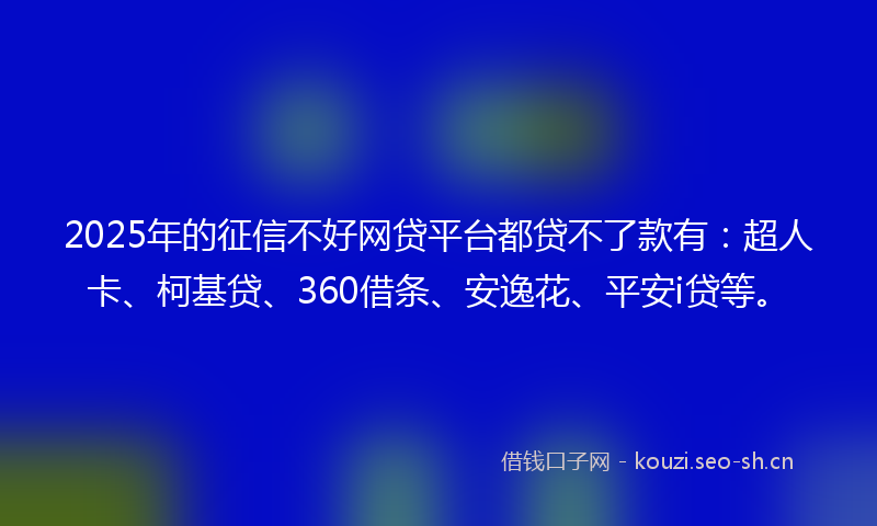 2025年的征信不好网贷平台都贷不了款有：超人卡、柯基贷、360借条、安逸花、平安i贷等。