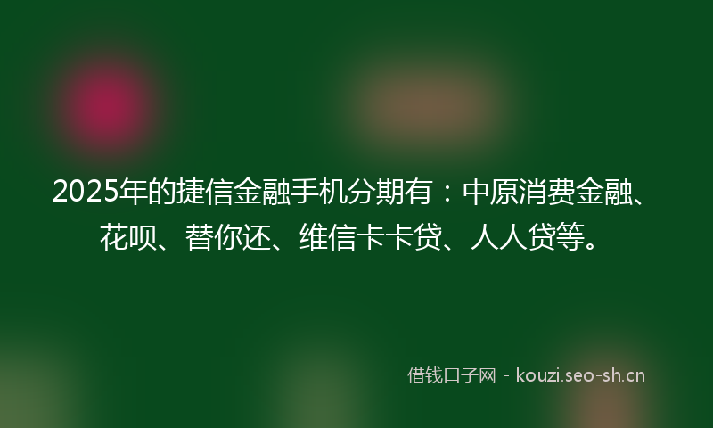 2025年的捷信金融手机分期有：中原消费金融、花呗、替你还、维信卡卡贷、人人贷等。