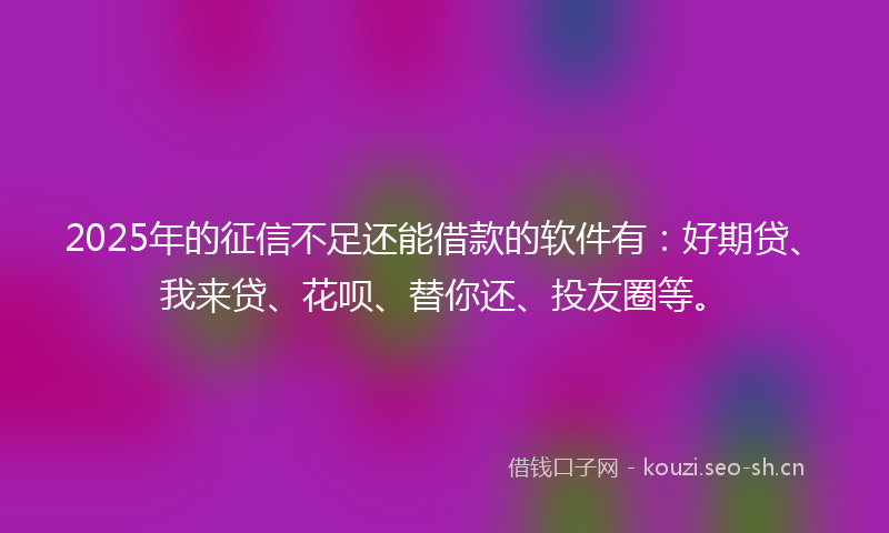 2025年的征信不足还能借款的软件有:好期贷、我来贷、花呗、替你还、投友圈等。