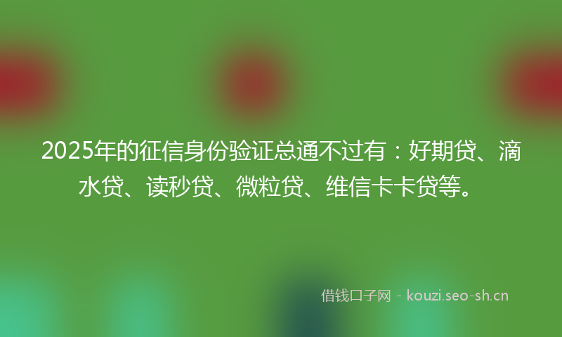 2025年的征信身份验证总通不过有:好期贷、滴水贷、读秒贷、微粒贷、维信卡卡贷等。