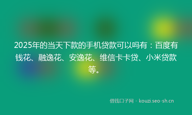 2025年的当天下款的手机贷款可以吗有：百度有钱花、融逸花、安逸花、维信卡卡贷、小米贷款等。