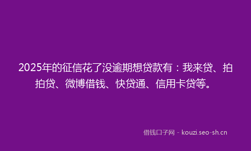 2025年的征信花了没逾期想贷款有：我来贷、拍拍贷、微博借钱、快贷通、信用卡贷等。