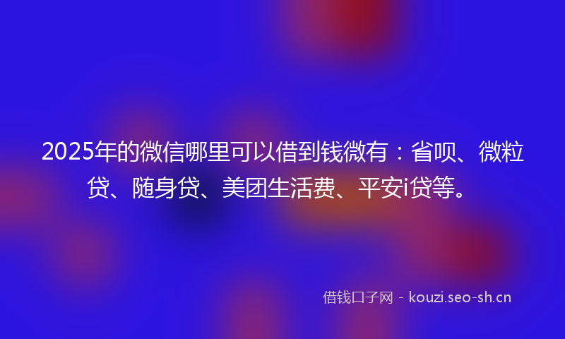 2025年的微信哪里可以借到钱微有：省呗、微粒贷、随身贷、美团生活费、平安i贷等。