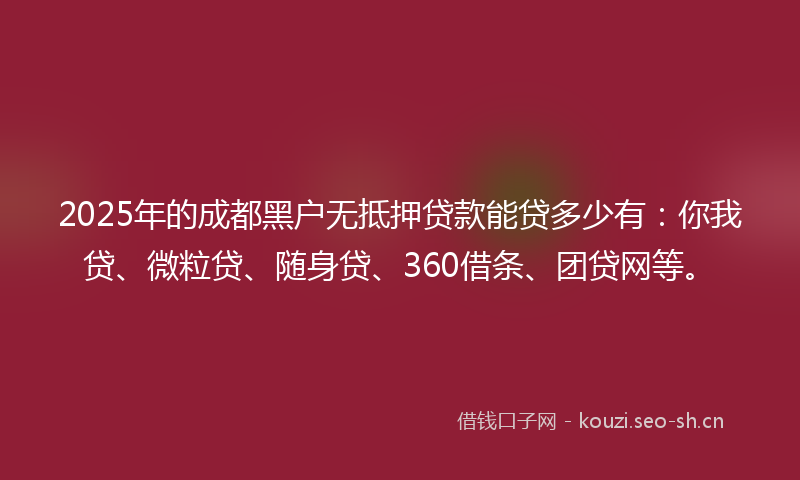 2025年的成都黑户无抵押贷款能贷多少有：你我贷、微粒贷、随身贷、360借条、团贷网等。