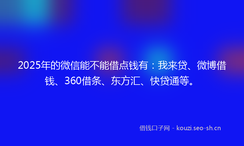 2025年的微信能不能借点钱有：我来贷、微博借钱、360借条、东方汇、快贷通等。