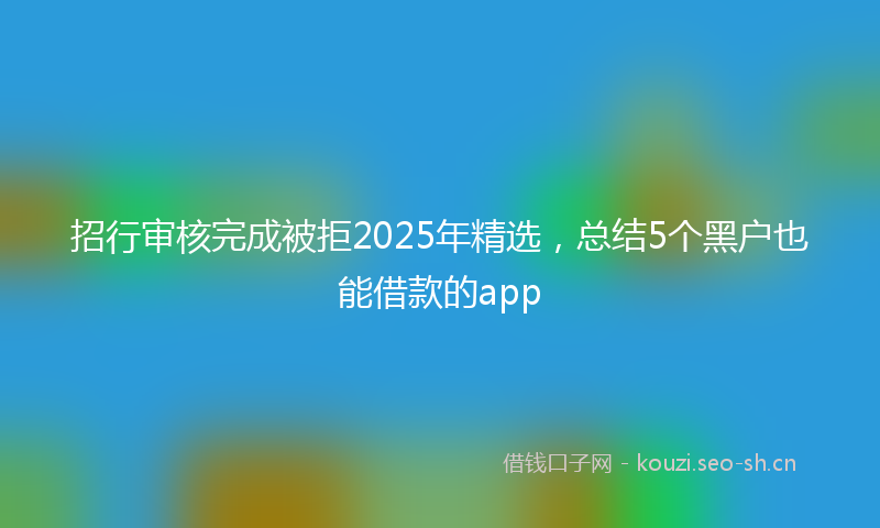 招行审核完成被拒2025年精选，总结5个黑户也能借款的app