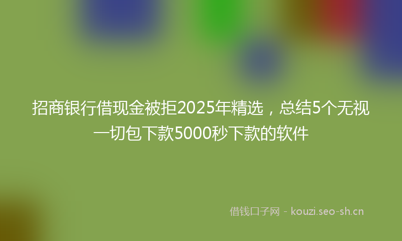 招商银行借现金被拒2025年精选，总结5个无视一切包下款5000秒下款的软件