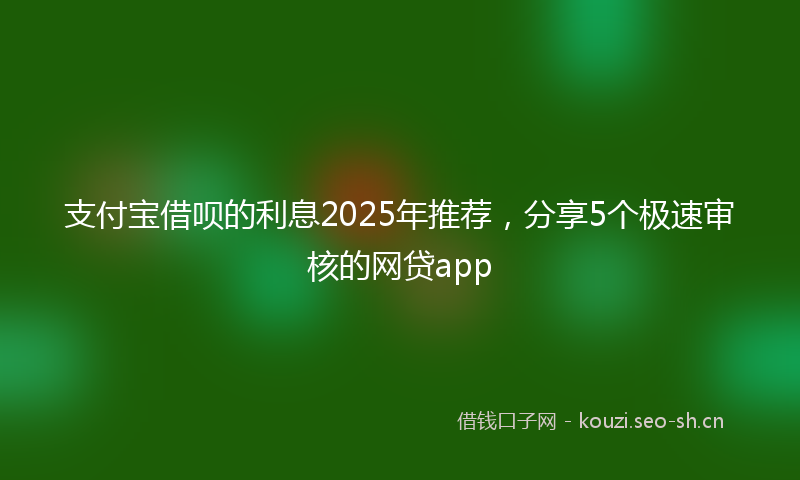 支付宝借呗的利息2025年推荐，分享5个极速审核的网贷app