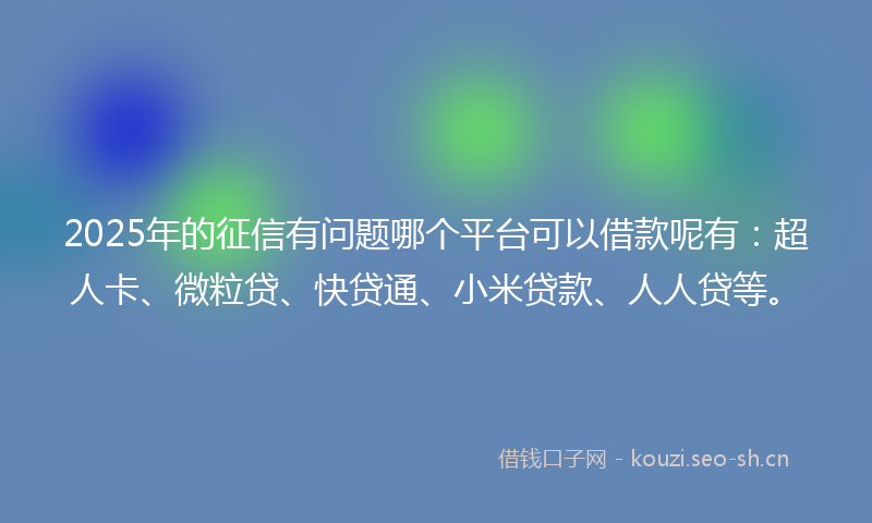 2025年的征信有问题哪个平台可以借款呢有：超人卡、微粒贷、快贷通、小米贷款、人人贷等。