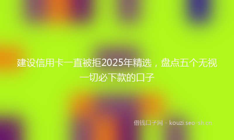 建设信用卡一直被拒2025年精选，盘点五个无视一切必下款的口子