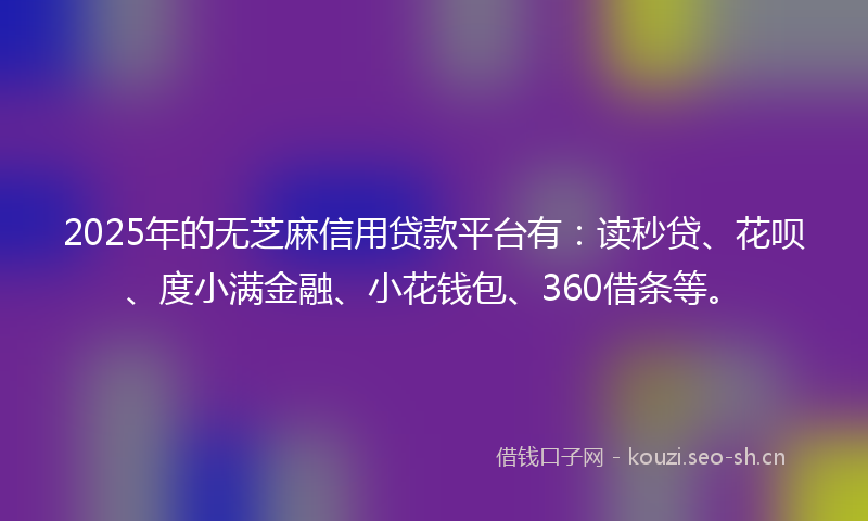 2025年的无芝麻信用贷款平台有：读秒贷、花呗、度小满金融、小花钱包、360借条等。