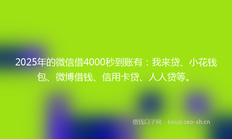 2025年的微信借4000秒到账有：我来贷、小花钱包、微博借钱、信用卡贷、人人贷等。
