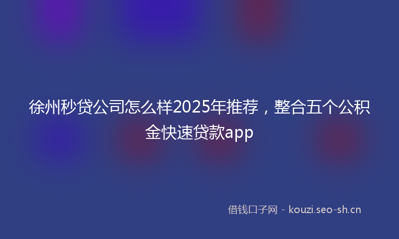 徐州秒贷公司怎么样2025年推荐，整合五个公积金快速贷款app