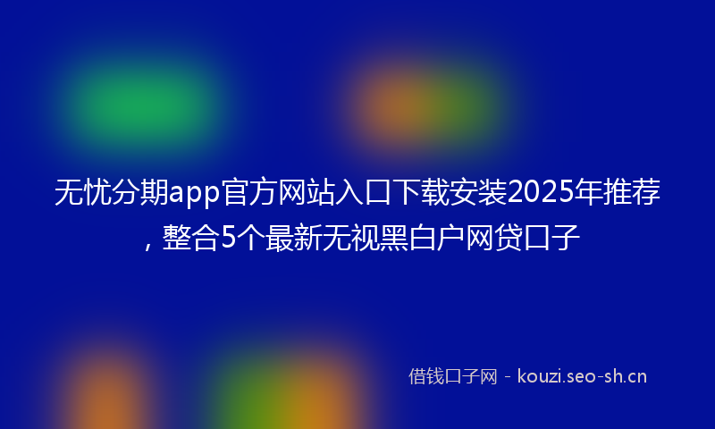 无忧分期app官方网站入口下载安装2025年推荐，整合5个最新无视黑白户网贷口子