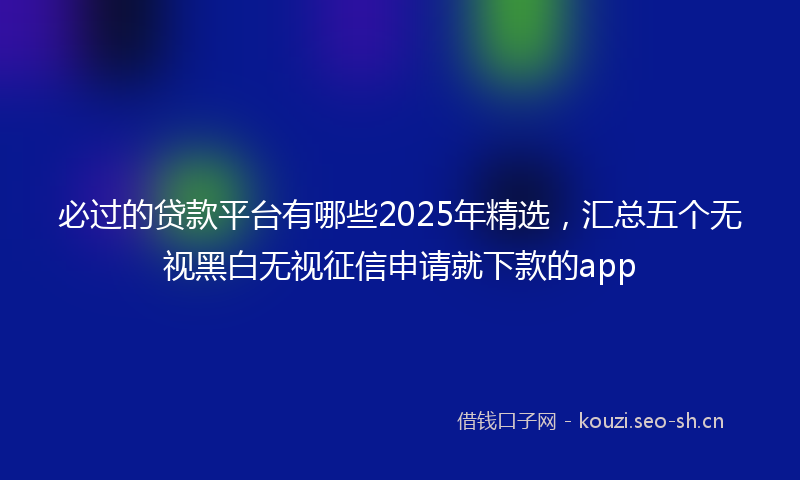 必过的贷款平台有哪些2025年精选,汇总五个无视黑白无视征信申请就下款的app