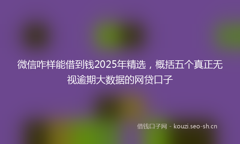 微信咋样能借到钱2025年精选,概括五个真正无视逾期大数据的网贷口子