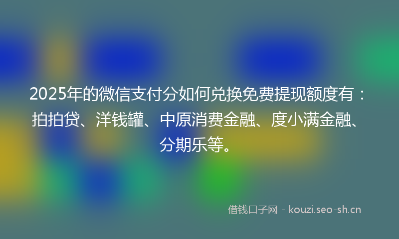 2025年的微信支付分如何兑换免费提现额度有:拍拍贷、洋钱罐、中原消费金融、度小满金融、分期乐等。