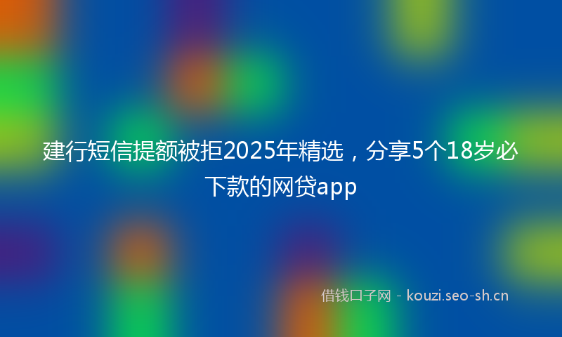 建行短信提额被拒2025年精选，分享5个18岁必下款的网贷app