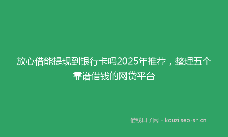 放心借能提现到银行卡吗2025年推荐，整理五个靠谱借钱的网贷平台