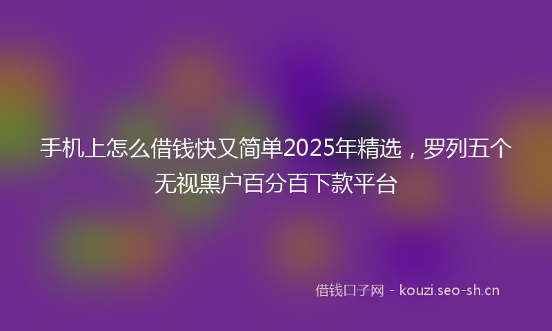 手机上怎么借钱快又简单2025年精选，罗列五个无视黑户百分百下款平台
