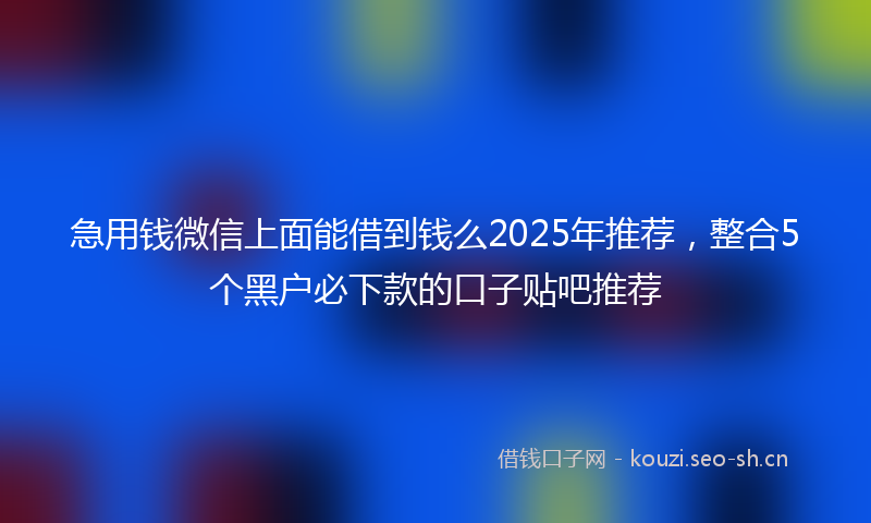 急用钱微信上面能借到钱么2025年推荐，整合5个黑户必下款的口子贴吧推荐