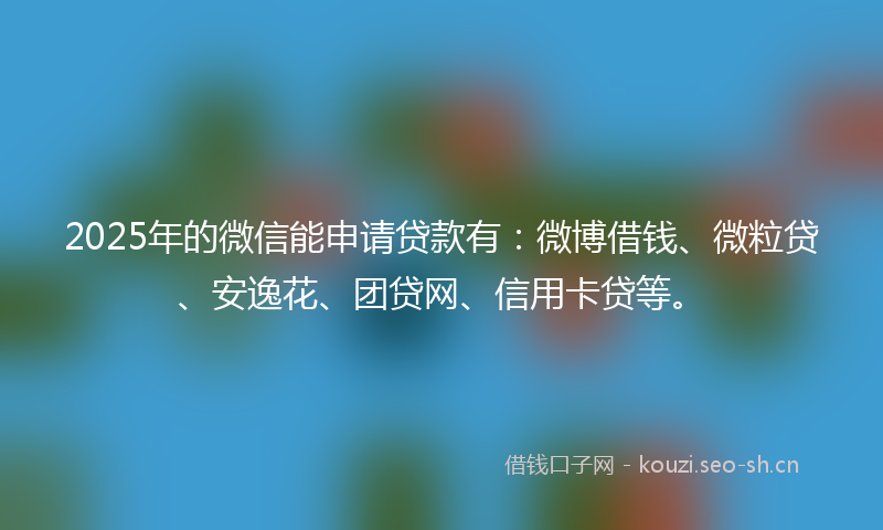 2025年的微信能申请贷款有：微博借钱、微粒贷、安逸花、团贷网、信用卡贷等。