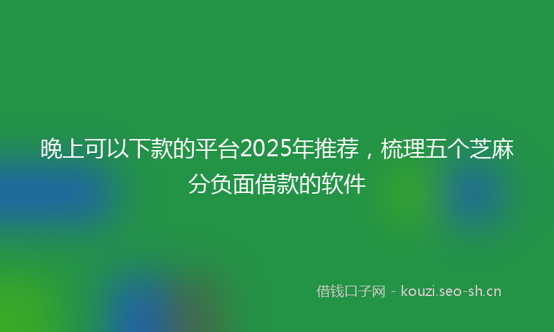 晚上可以下款的平台2025年推荐，梳理五个芝麻分负面借款的软件