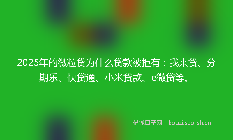 2025年的微粒贷为什么贷款被拒有：我来贷、分期乐、快贷通、小米贷款、e微贷等。