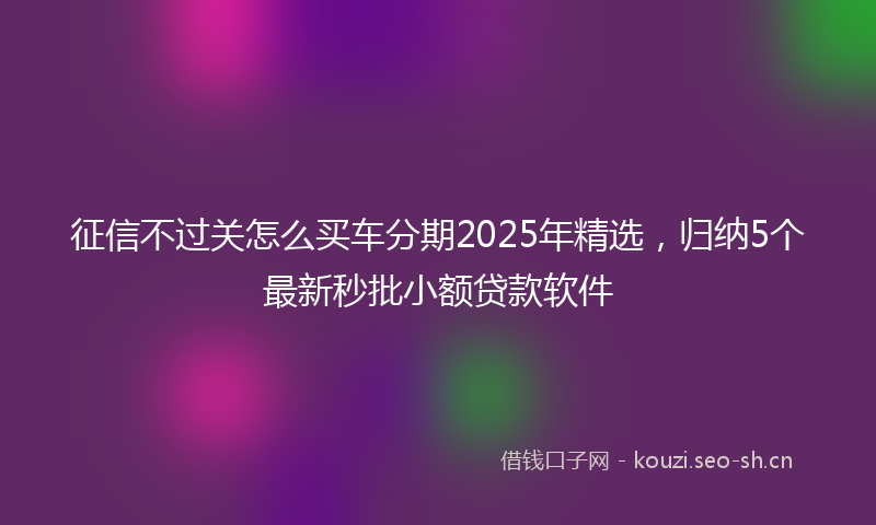 征信不过关怎么买车分期2025年精选，归纳5个最新秒批小额贷款软件