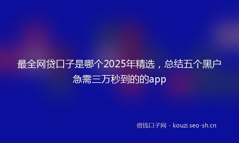 最全网贷口子是哪个2025年精选，总结五个黑户急需三万秒到的的app