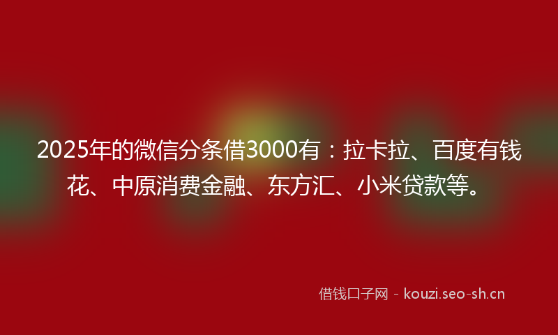 2025年的微信分条借3000有：拉卡拉、百度有钱花、中原消费金融、东方汇、小米贷款等。