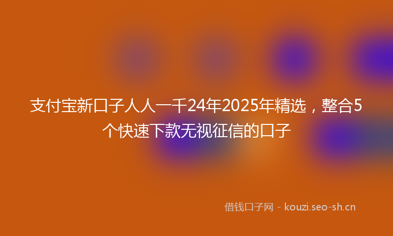 支付宝新口子人人一千24年2025年精选，整合5个快速下款无视征信的口子