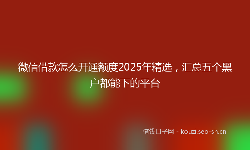 微信借款怎么开通额度2025年精选，汇总五个黑户都能下的平台