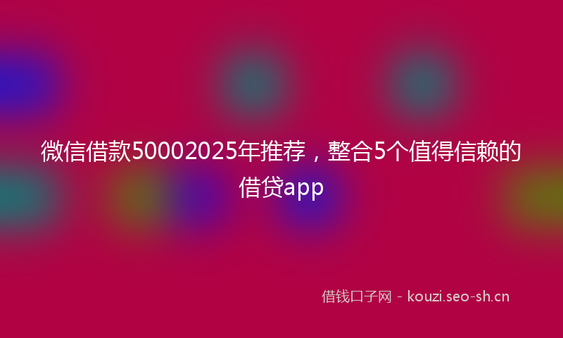 微信借款50002025年推荐，整合5个值得信赖的借贷app