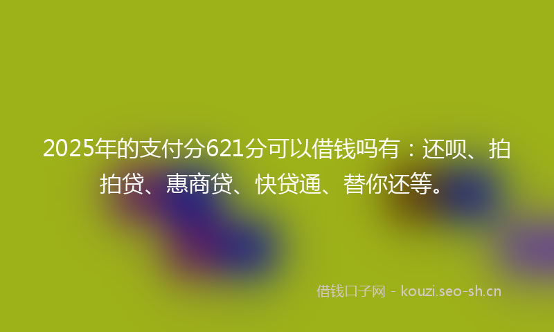 2025年的支付分621分可以借钱吗有:还呗、拍拍贷、惠商贷、快贷通、替你还等。