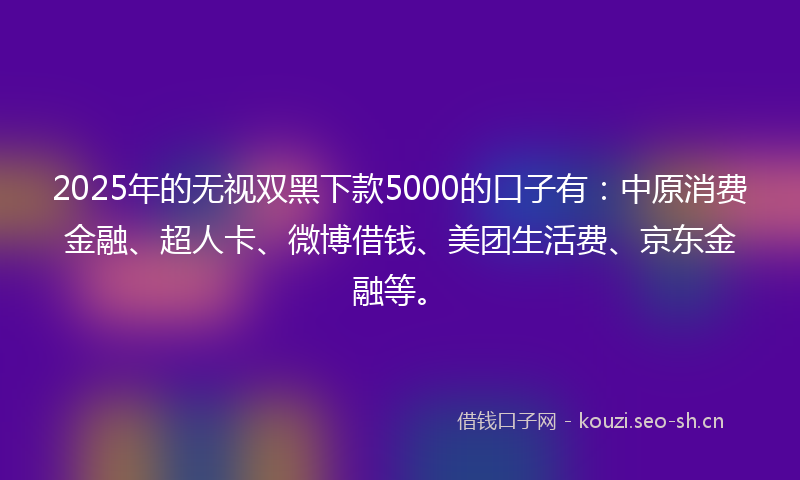 2025年的无视双黑下款5000的口子有：中原消费金融、超人卡、微博借钱、美团生活费、京东金融等。