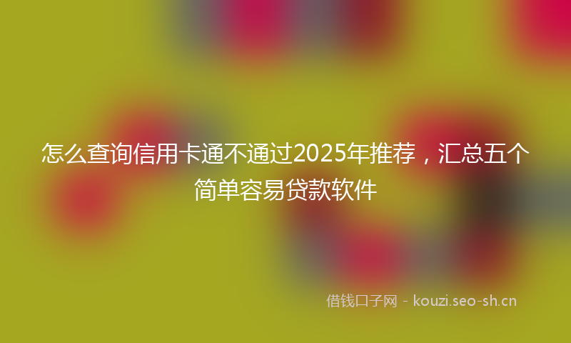怎么查询信用卡通不通过2025年推荐，汇总五个简单容易贷款软件