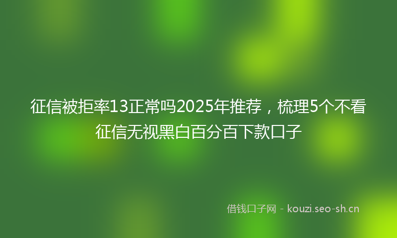 征信被拒率13正常吗2025年推荐，梳理5个不看征信无视黑白百分百下款口子