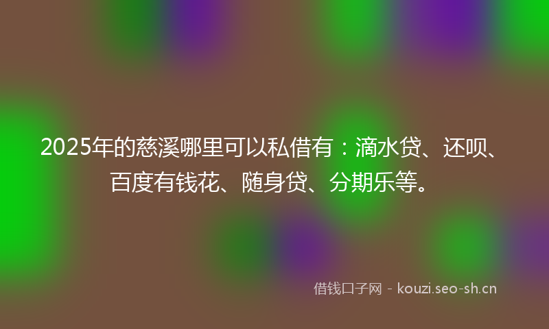 2025年的慈溪哪里可以私借有:滴水贷、还呗、百度有钱花、随身贷、分期乐等。