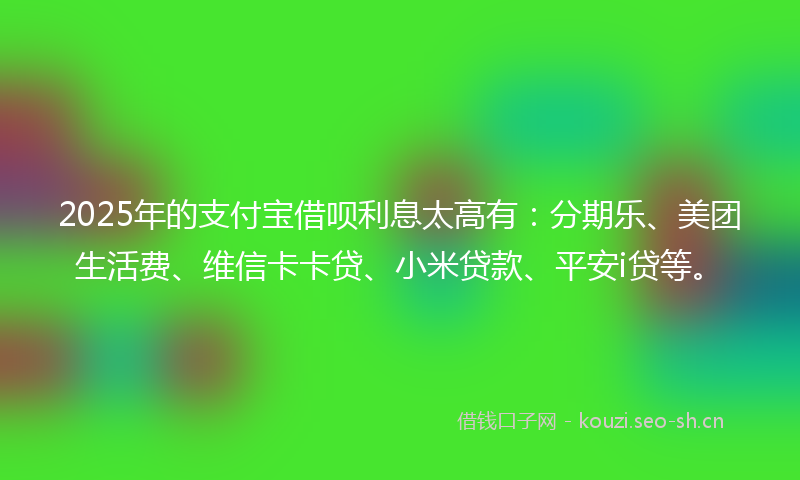 2025年的支付宝借呗利息太高有：分期乐、美团生活费、维信卡卡贷、小米贷款、平安i贷等。