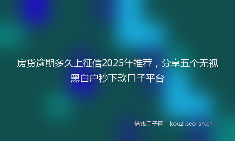 房货逾期多久上征信2025年推荐，分享五个无视黑白户秒下款口子平台