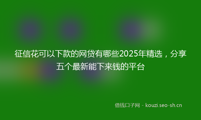 征信花可以下款的网贷有哪些2025年精选，分享五个最新能下来钱的平台