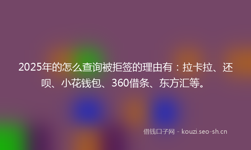 2025年的怎么查询被拒签的理由有：拉卡拉、还呗、小花钱包、360借条、东方汇等。