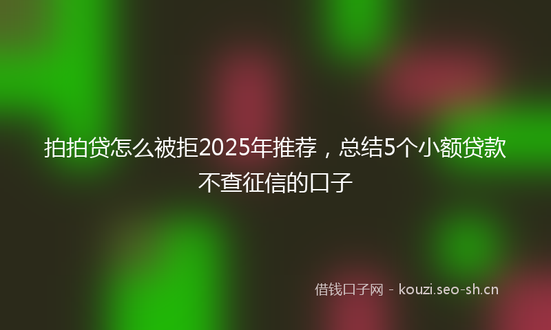 拍拍贷怎么被拒2025年推荐，总结5个小额贷款不查征信的口子