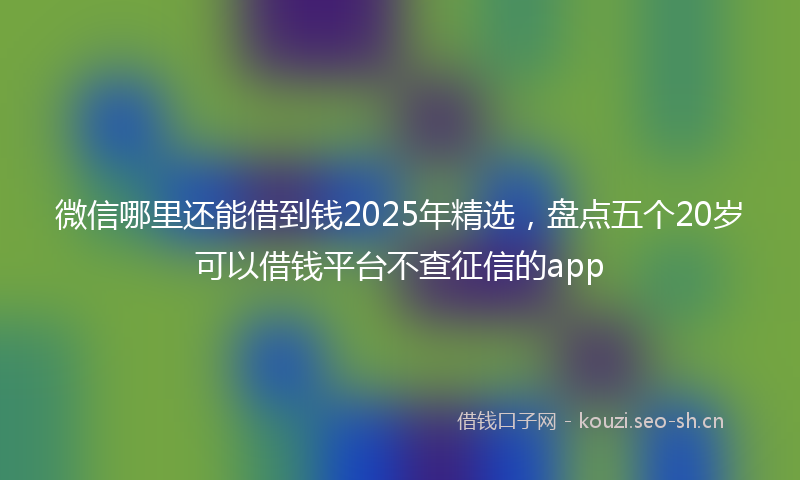 微信哪里还能借到钱2025年精选,盘点五个20岁可以借钱平台不查征信的app
