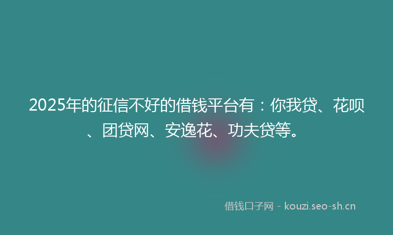 2025年的征信不好的借钱平台有：你我贷、花呗、团贷网、安逸花、功夫贷等。